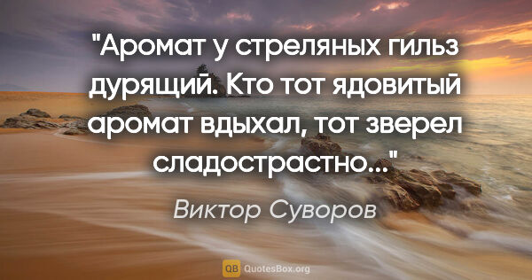 Виктор Суворов цитата: "Аромат у стреляных гильз дурящий. Кто тот ядовитый аромат..."
