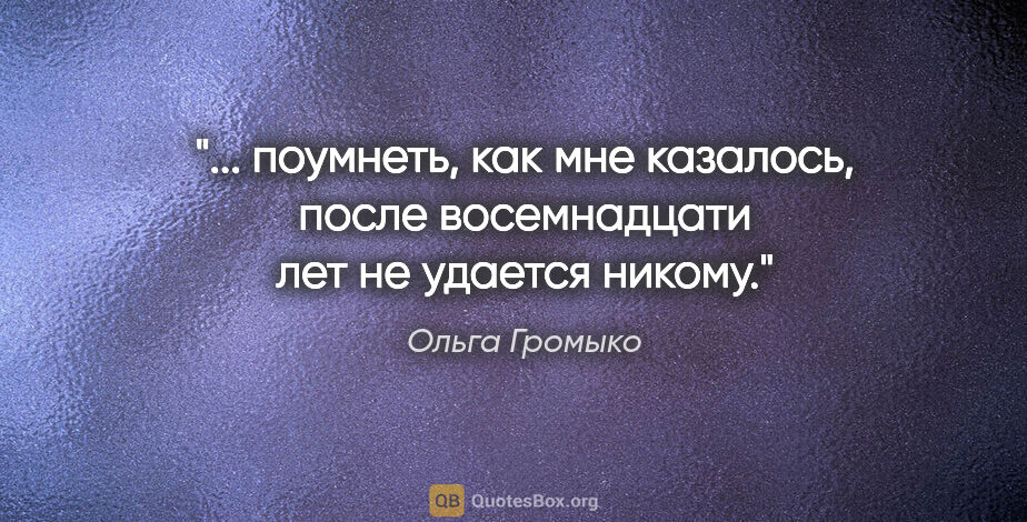 Ольга Громыко цитата: " поумнеть, как мне казалось, после восемнадцати лет не удается..."