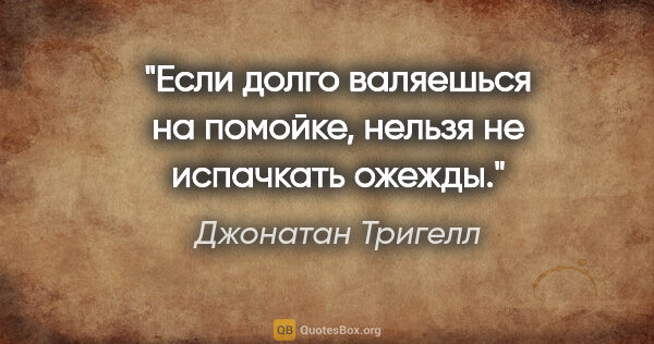 Джонатан Тригелл цитата: ""Если долго валяешься на помойке, нельзя не испачкать ожежды.""