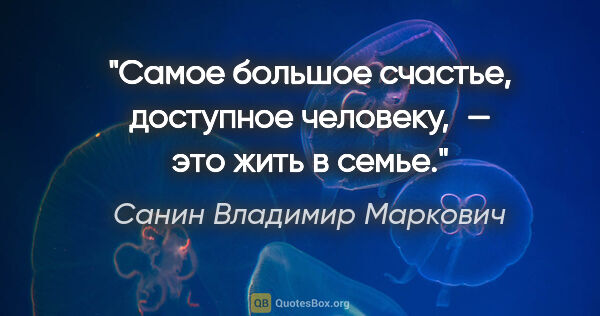 Санин Владимир Маркович цитата: "Самое большое счастье, доступное человеку, — это жить в семье."