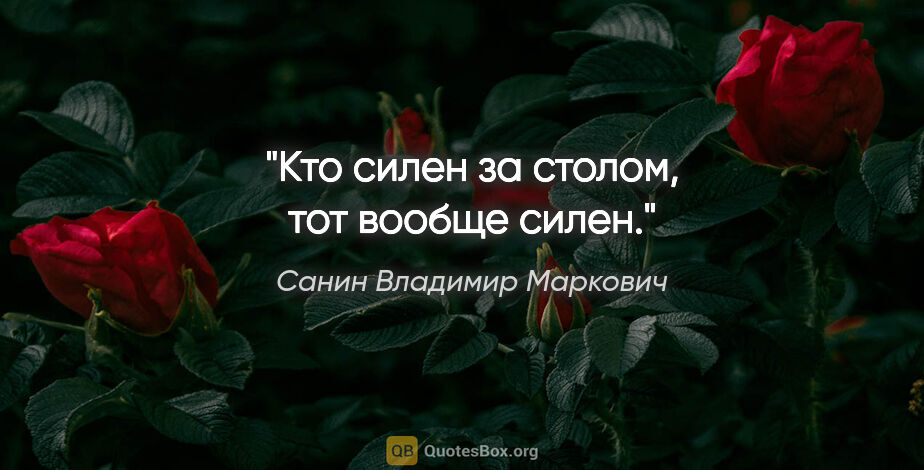 Санин Владимир Маркович цитата: "Кто силен за столом, тот вообще силен."