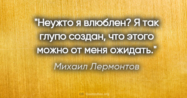 Михаил Лермонтов цитата: "Неужто я влюблен? Я так глупо создан, что этого можно от меня..."