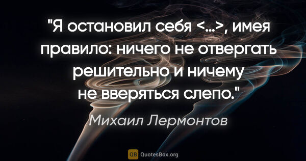 Михаил Лермонтов цитата: "Я остановил себя <…>, имея правило: ничего не отвергать..."