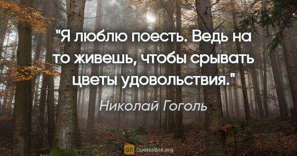 Николай Гоголь цитата: "«Я люблю поесть. Ведь на то живешь, чтобы срывать цветы..."