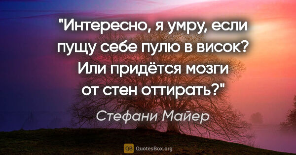 Стефани Майер цитата: "«Интересно, я умру, если пущу себе пулю в висок? Или придётся..."