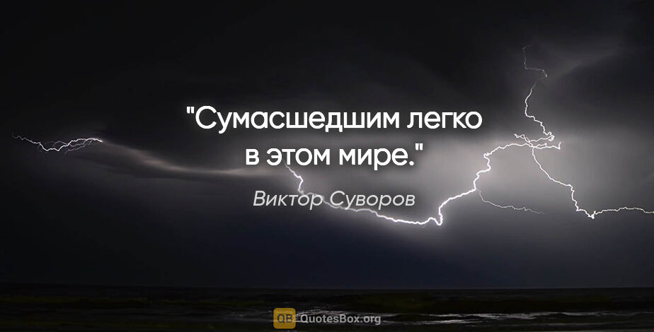 Виктор Суворов цитата: "Сумасшедшим легко в этом мире."