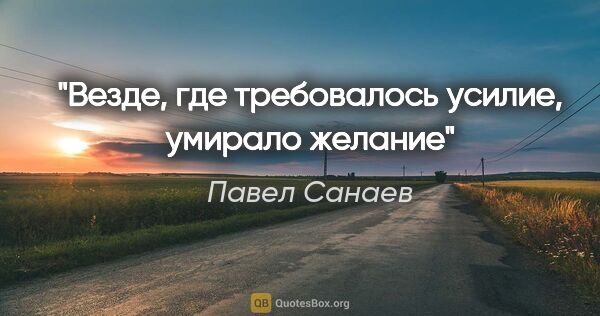 Павел Санаев цитата: "«Везде, где требовалось усилие, умирало желание»"