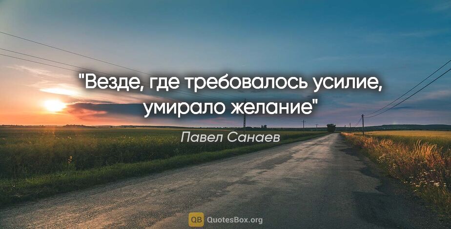 Павел Санаев цитата: "«Везде, где требовалось усилие, умирало желание»"