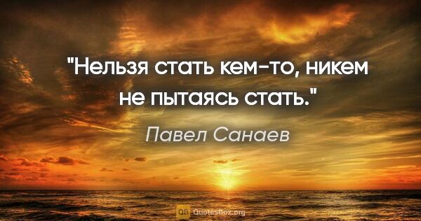 Павел Санаев цитата: "«Нельзя стать кем-то, никем не пытаясь стать.»"