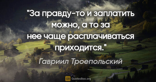Гавриил Троепольский цитата: "«За правду-то и заплатить можно, а то за нее чаще..."