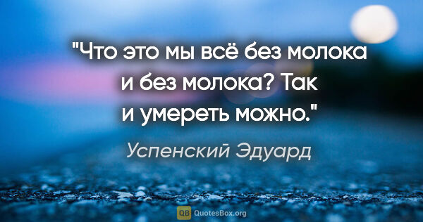 Успенский Эдуард цитата: "«Что это мы всё без молока и без молока? Так и умереть можно.»"