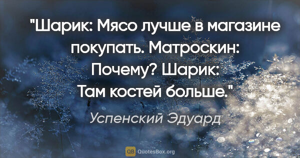 Успенский Эдуард цитата: "«Шарик: «Мясо лучше в магазине покупать.»

Матроскин:..."