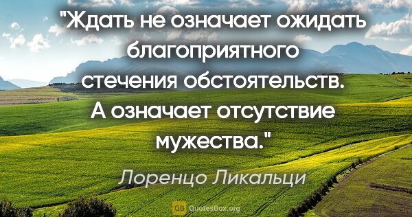 Лоренцо Ликальци цитата: "Ждать не означает ожидать благоприятного стечения..."