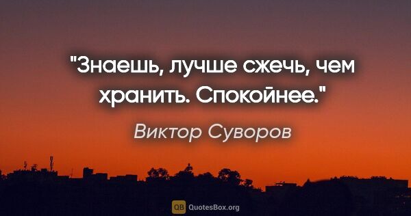Виктор Суворов цитата: "Знаешь, лучше сжечь, чем хранить. Спокойнее."
