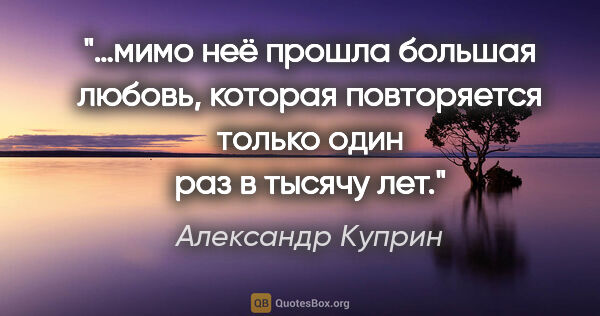 Александр Куприн цитата: "«…мимо неё прошла большая любовь, которая повторяется только..."