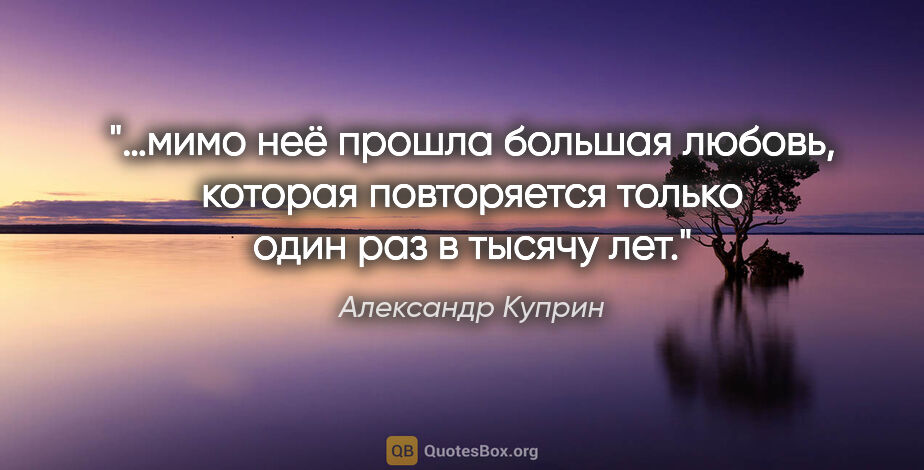 Александр Куприн цитата: "«…мимо неё прошла большая любовь, которая повторяется только..."