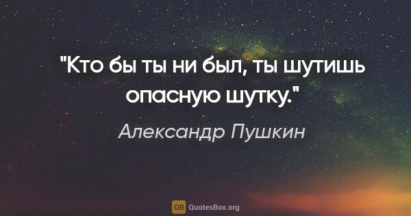 Александр Пушкин цитата: "«Кто бы ты ни был, ты шутишь опасную шутку.»"