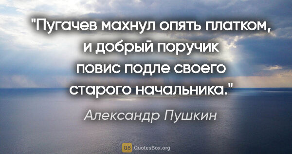 Александр Пушкин цитата: "«Пугачев махнул опять платком, и добрый поручик повис подле..."