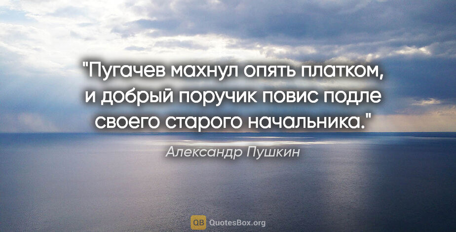 Александр Пушкин цитата: "«Пугачев махнул опять платком, и добрый поручик повис подле..."