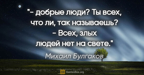 Михаил Булгаков цитата: "«- «добрые люди»? Ты всех, что ли, так называешь?

- Всех,..."