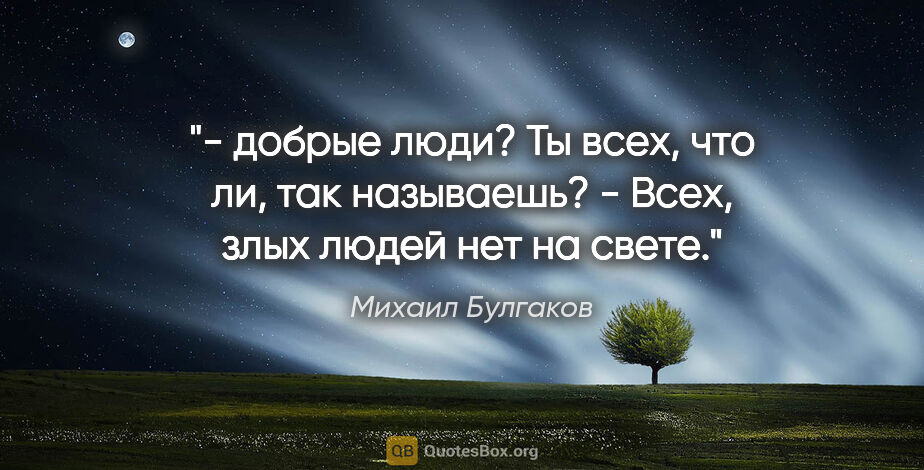 Михаил Булгаков цитата: "«- «добрые люди»? Ты всех, что ли, так называешь?

- Всех,..."