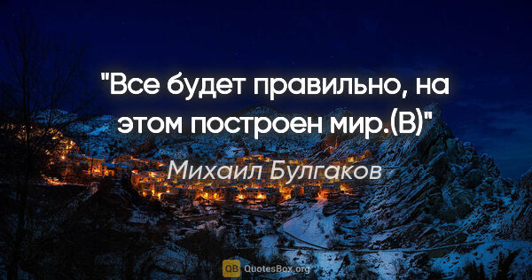 Михаил Булгаков цитата: "«Все будет правильно, на этом построен мир.(В)»"