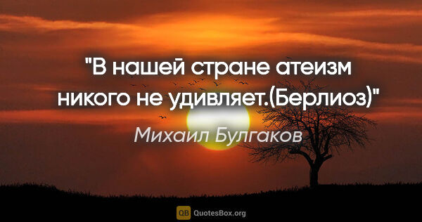Михаил Булгаков цитата: "«В нашей стране атеизм никого не удивляет.(Берлиоз)»"