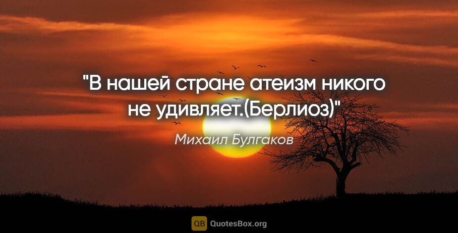 Михаил Булгаков цитата: "«В нашей стране атеизм никого не удивляет.(Берлиоз)»"