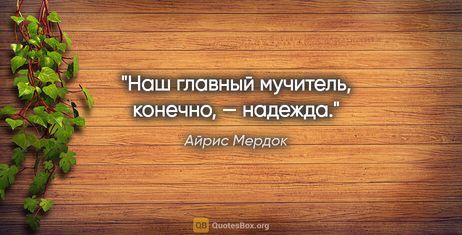 Айрис Мердок цитата: "Наш главный мучитель, конечно, — надежда."