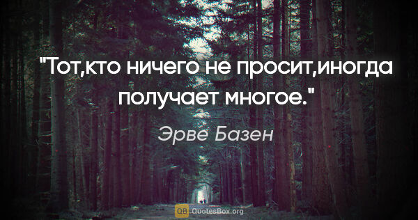 Эрве Базен цитата: "Тот,кто ничего не просит,иногда получает многое."