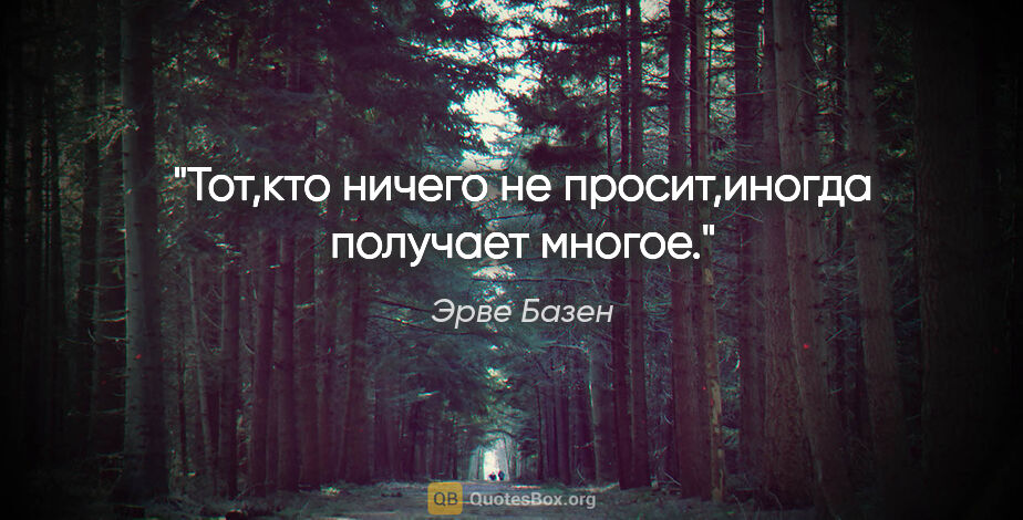 Эрве Базен цитата: "Тот,кто ничего не просит,иногда получает многое."