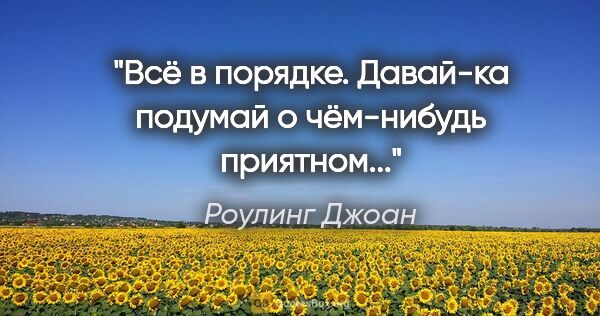 Роулинг Джоан цитата: "Всё в порядке. Давай-ка подумай о чём-нибудь приятном..."