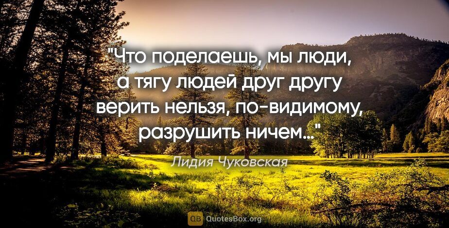 Лидия Чуковская цитата: "Что поделаешь, мы люди, а тягу людей друг другу верить нельзя,..."