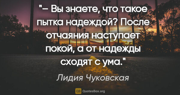 Лидия Чуковская цитата: "– Вы знаете, что такое пытка надеждой? После отчаяния..."