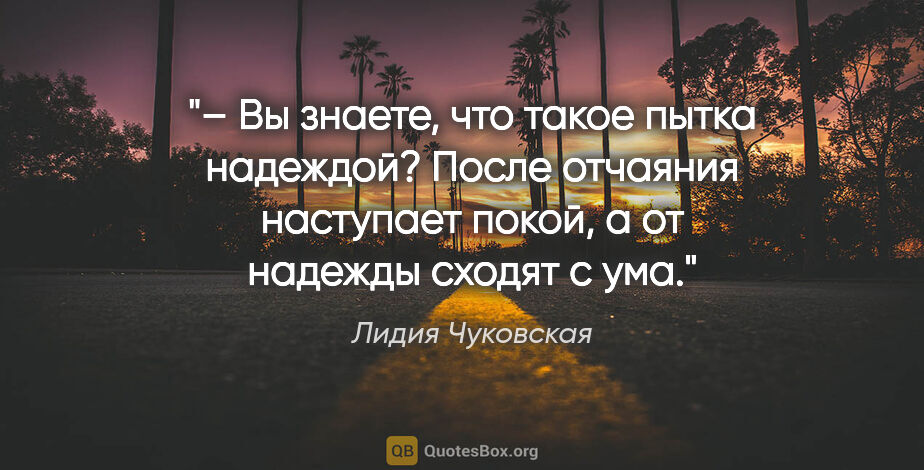 Лидия Чуковская цитата: "– Вы знаете, что такое пытка надеждой? После отчаяния..."