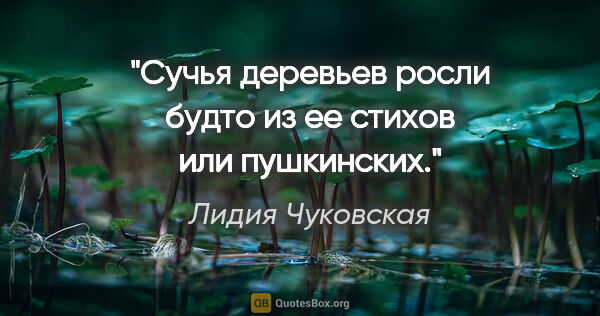 Лидия Чуковская цитата: "Сучья деревьев росли будто из ее стихов или пушкинских."