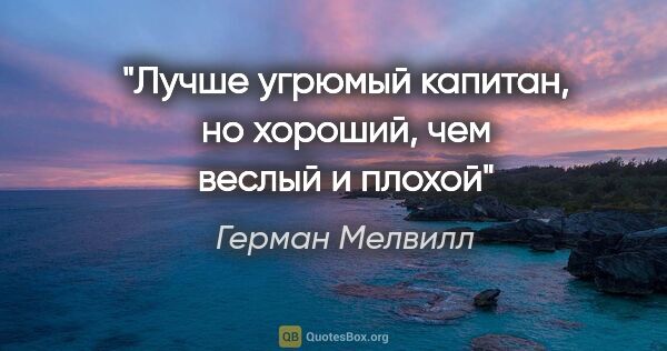 Герман Мелвилл цитата: "Лучше угрюмый капитан, но хороший, чем веслый и плохой"