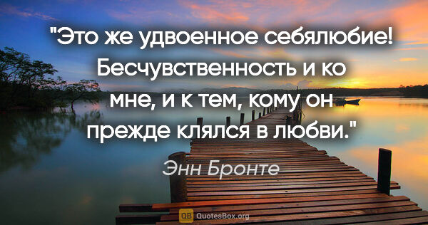 Энн Бронте цитата: "Это же удвоенное себялюбие! Бесчувственность и ко мне, и к..."