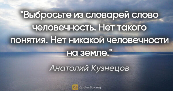 Анатолий Кузнецов цитата: "Выбросьте из словарей слово «человечность». Нет такого..."