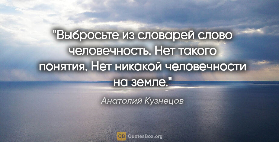 Анатолий Кузнецов цитата: "Выбросьте из словарей слово «человечность». Нет такого..."