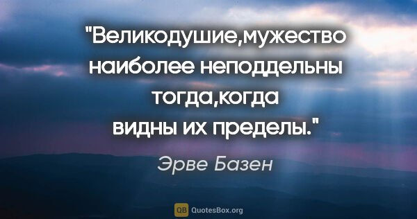 Эрве Базен цитата: "Великодушие,мужество наиболее неподдельны тогда,когда видны их..."