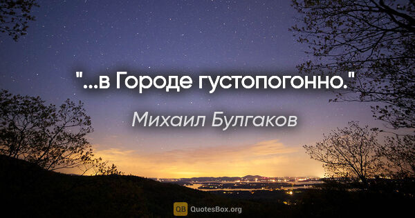 Михаил Булгаков цитата: "...в Городе густопогонно."