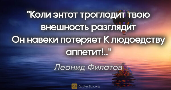 Леонид Филатов цитата: "«Коли энтот троглодит

твою внешность разглядит

Он навеки..."