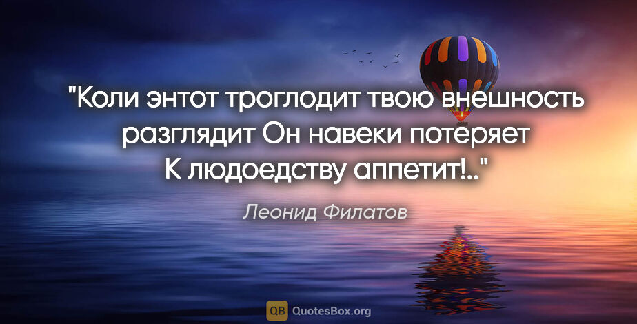 Леонид Филатов цитата: "«Коли энтот троглодит

твою внешность разглядит

Он навеки..."