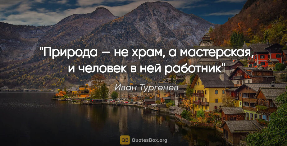 Иван Тургенев цитата: "«Природа — не храм, а мастерская, и человек в ней работник»"