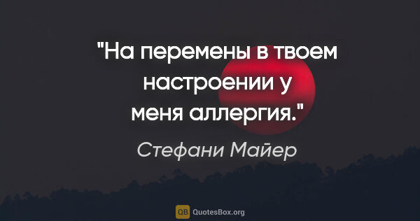 Стефани Майер цитата: "«На перемены в твоем настроении у меня аллергия.»"