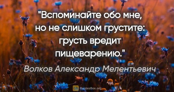 Волков Александр Мелентьевич цитата: "«Вспоминайте обо мне, но не слишком грустите: грусть вредит..."