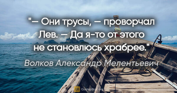 Волков Александр Мелентьевич цитата: "«— Они трусы, — проворчал Лев. — Да я-то от этого не..."