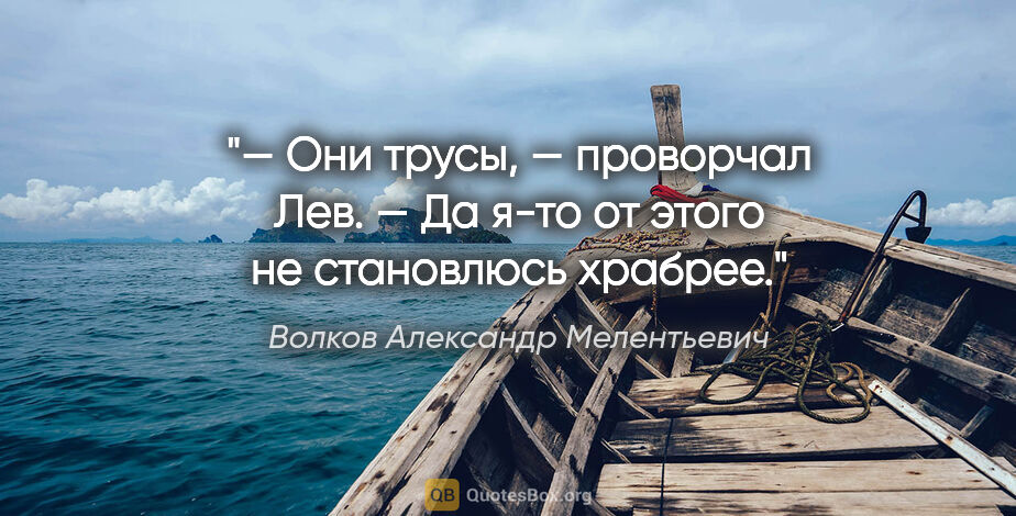 Волков Александр Мелентьевич цитата: "«— Они трусы, — проворчал Лев. — Да я-то от этого не..."