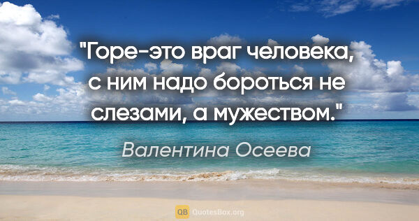 Валентина Осеева цитата: "«Горе-это враг человека, с ним надо бороться не слезами, а..."